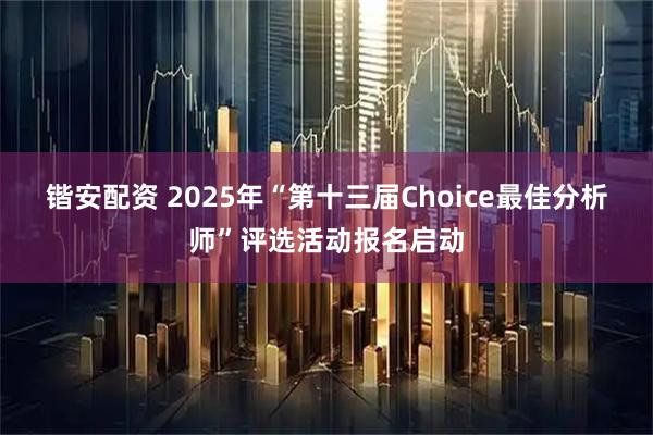 锴安配资 2025年“第十三届Choice最佳分析师”评选活动报名启动