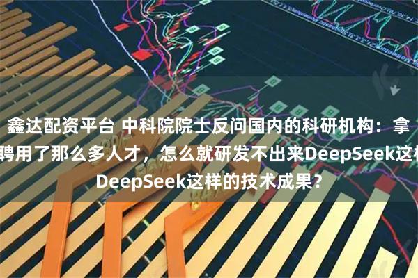 鑫达配资平台 中科院院士反问国内的科研机构：拿了那么多钱、聘用了那么多人才，怎么就研发不出来DeepSeek这样的技术成果？