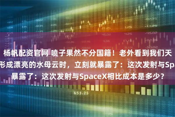 杨帆配资官网 喷子果然不分国籍！老外看到我们天舟9号货运飞船在空中形成漂亮的水母云时，立刻就暴露了：这次发射与SpaceX相比成本是多少？