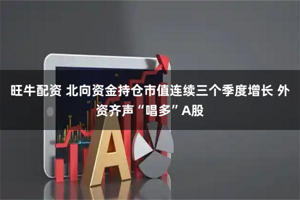 旺牛配资 北向资金持仓市值连续三个季度增长 外资齐声“唱多”A股