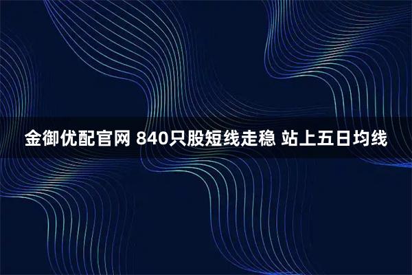 金御优配官网 840只股短线走稳 站上五日均线
