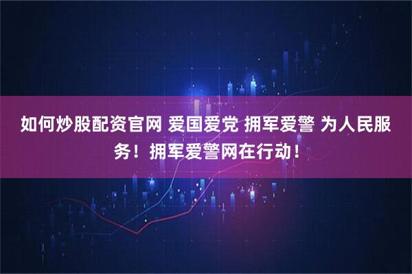 如何炒股配资官网 爱国爱党 拥军爱警 为人民服务！拥军爱警网在行动！