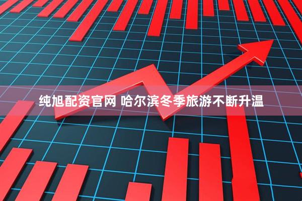 纯旭配资官网 哈尔滨冬季旅游不断升温