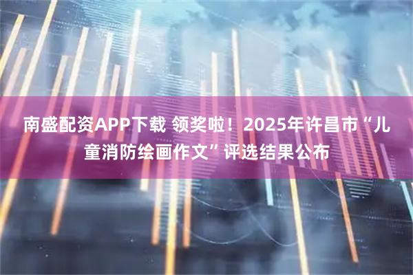 南盛配资APP下载 领奖啦！2025年许昌市“儿童消防绘画作文”评选结果公布