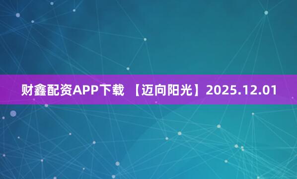 财鑫配资APP下载 【迈向阳光】2025.12.01