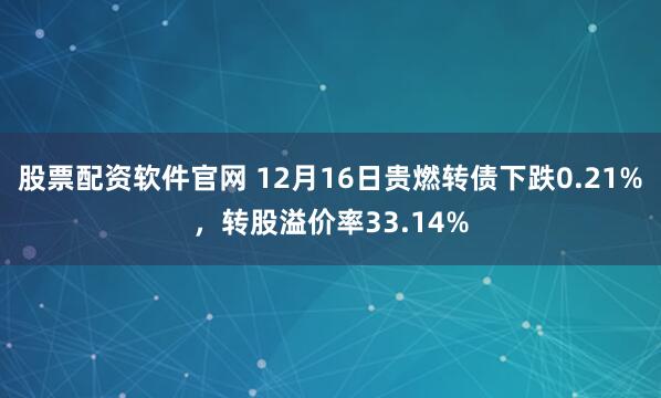 股票配资软件官网 12月16日贵燃转债下跌0.21%，转股溢价率33.14%