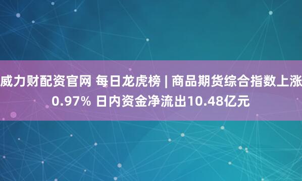威力财配资官网 每日龙虎榜 | 商品期货综合指数上涨0.97% 日内资金净流出10.48亿元