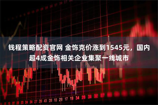 钱程策略配资官网 金饰克价涨到1545元，国内超4成金饰相关企业集聚一线城市