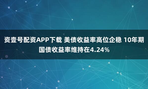 资壹号配资APP下载 美债收益率高位企稳 10年期国债收益率维持在4.24%