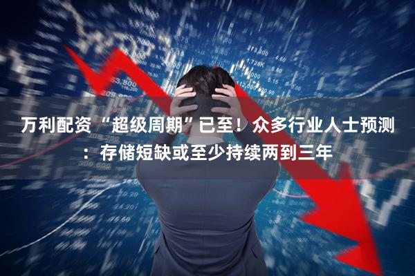 万利配资 “超级周期”已至！众多行业人士预测：存储短缺或至少持续两到三年