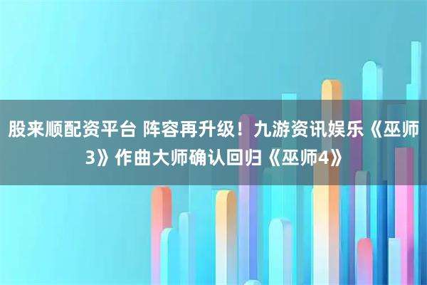 股来顺配资平台 阵容再升级！九游资讯娱乐《巫师3》作曲大师确认回归《巫师4》