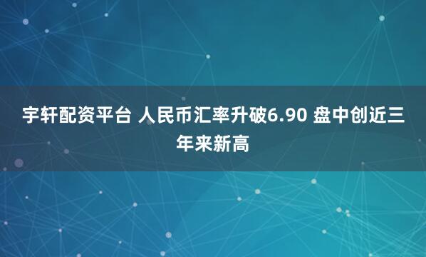 宇轩配资平台 人民币汇率升破6.90 盘中创近三年来新高