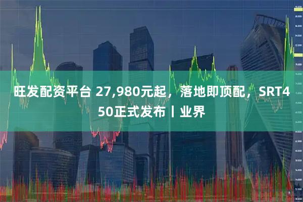旺发配资平台 27,980元起，落地即顶配，SRT450正式发布丨业界