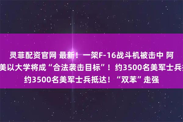 灵菲配资官网 最新!一架F-16战斗机被击中 阿联酋巴林铝企遭袭 美以大学将成“合法袭击目标”!约3500名美军士兵抵达!“双苯”走强