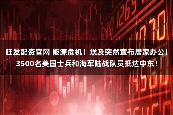旺发配资官网 能源危机！埃及突然宣布居家办公！3500名美国士兵和海军陆战队员抵达中东！