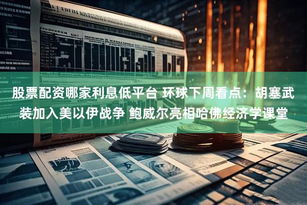 股票配资哪家利息低平台 环球下周看点:胡塞武装加入美以伊战争 鲍威尔亮相哈佛经济学课堂
