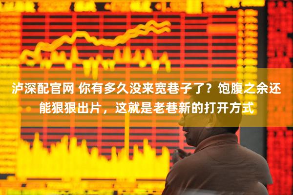 泸深配官网 你有多久没来宽巷子了？饱腹之余还能狠狠出片，这就是老巷新的打开方式
