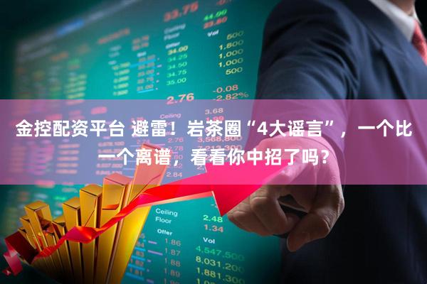 金控配资平台 避雷！岩茶圈“4大谣言”，一个比一个离谱，看看你中招了吗？